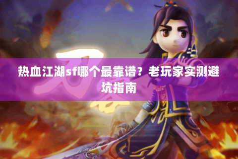 热血江湖sf哪个最靠谱？老玩家实测避坑指南