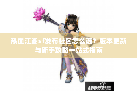热血江湖sf发布社区怎么选？版本更新与新手攻略一站式指南