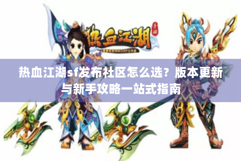 热血江湖sf发布社区怎么选？版本更新与新手攻略一站式指南