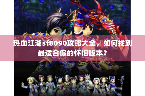 热血江湖sf8090攻略大全，如何找到最适合你的怀旧版本？