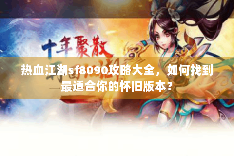 热血江湖sf8090攻略大全，如何找到最适合你的怀旧版本？