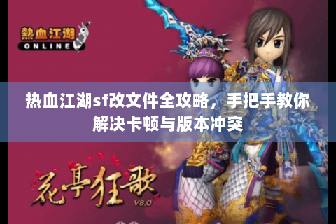 热血江湖sf改文件全攻略，手把手教你解决卡顿与版本冲突