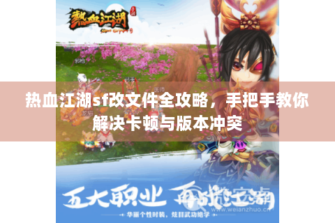 热血江湖sf改文件全攻略，手把手教你解决卡顿与版本冲突