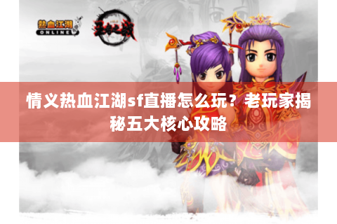 情义热血江湖sf直播怎么玩？老玩家揭秘五大核心攻略