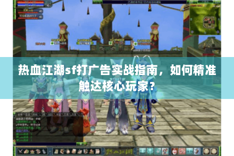 热血江湖sf打广告实战指南，如何精准触达核心玩家？