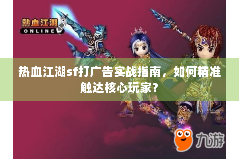 热血江湖sf打广告实战指南，如何精准触达核心玩家？