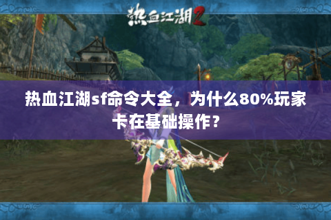 热血江湖sf命令大全，为什么80%玩家卡在基础操作？