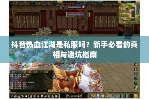 抖音热血江湖是私服吗？新手必看的真相与避坑指南