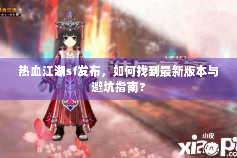 热血江湖sf发布，如何找到最新版本与避坑指南？