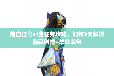 热血江湖sf全任务攻略，如何3天解锁隐藏剧情+毕业装备