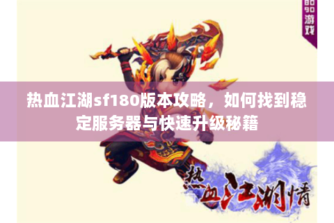 热血江湖sf180版本攻略，如何找到稳定服务器与快速升级秘籍