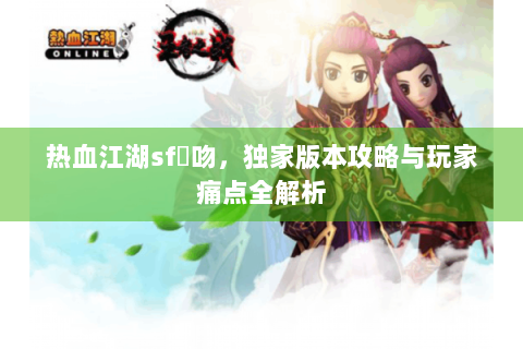 热血江湖sf熱吻，独家版本攻略与玩家痛点全解析