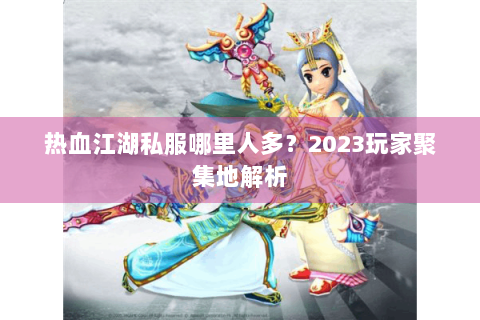 热血江湖私服哪里人多？2023玩家聚集地解析