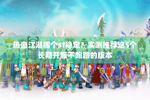 热血江湖哪个sf稳定？实测推荐这5个长期开服不跑路的版本