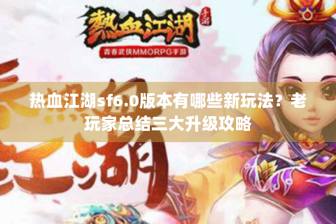 热血江湖sf6.0版本有哪些新玩法？老玩家总结三大升级攻略