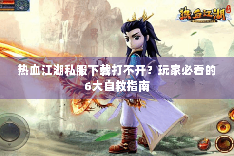 热血江湖私服下载打不开？玩家必看的6大自救指南