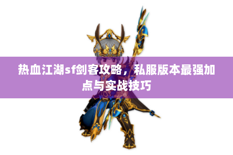热血江湖sf剑客攻略，私服版本最强加点与实战技巧