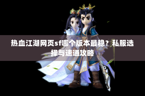 热血江湖网页sf哪个版本最稳？私服选择与速通攻略