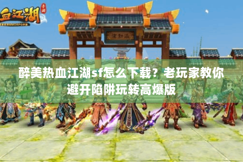 醉美热血江湖sf怎么下载？老玩家教你避开陷阱玩转高爆版