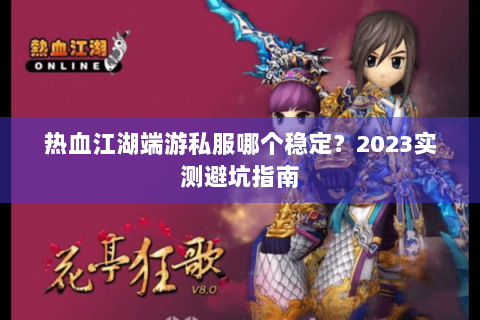 热血江湖端游私服哪个稳定？2023实测避坑指南