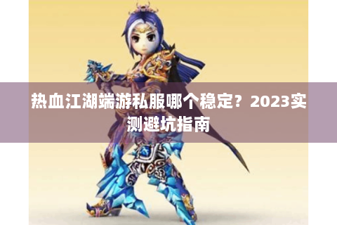 热血江湖端游私服哪个稳定？2023实测避坑指南