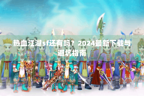 热血江湖sf还有吗？2024最新下载与避坑指南