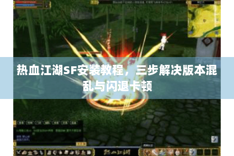 热血江湖SF安装教程，三步解决版本混乱与闪退卡顿