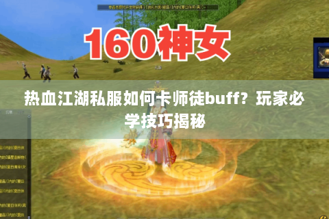 热血江湖私服如何卡师徒buff？玩家必学技巧揭秘