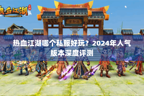 热血江湖哪个私服好玩？2024年人气版本深度评测