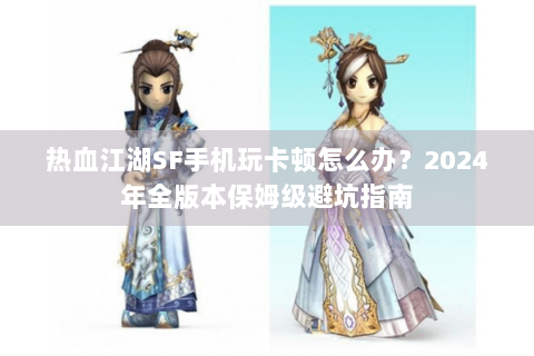 热血江湖SF手机玩卡顿怎么办？2024年全版本保姆级避坑指南