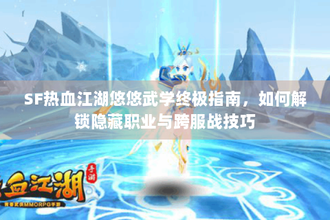 SF热血江湖悠悠武学终极指南，如何解锁隐藏职业与跨服战技巧