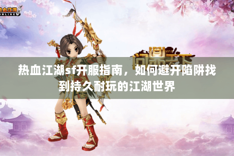 热血江湖sf开服指南，如何避开陷阱找到持久耐玩的江湖世界
