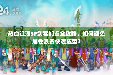 热血江湖SF剑客加点全攻略，如何避免属性浪费快速成型？