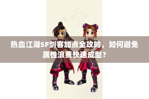 热血江湖SF剑客加点全攻略，如何避免属性浪费快速成型？