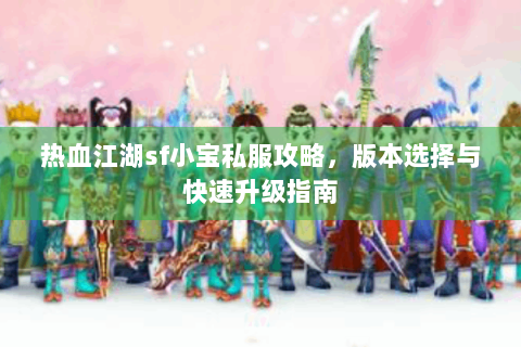 热血江湖sf小宝私服攻略，版本选择与快速升级指南