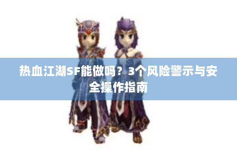 热血江湖SF能做吗？3个风险警示与安全操作指南