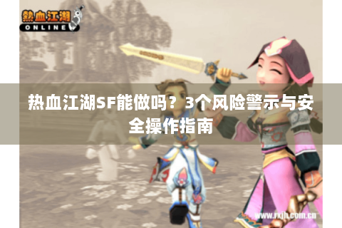 热血江湖SF能做吗？3个风险警示与安全操作指南