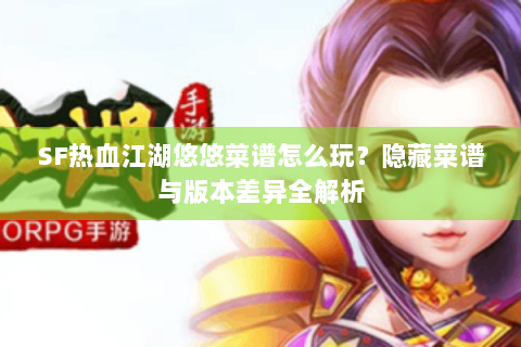 SF热血江湖悠悠菜谱怎么玩？隐藏菜谱与版本差异全解析
