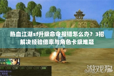 热血江湖sf升级命令报错怎么办？3招解决经验倍率与角色卡级难题