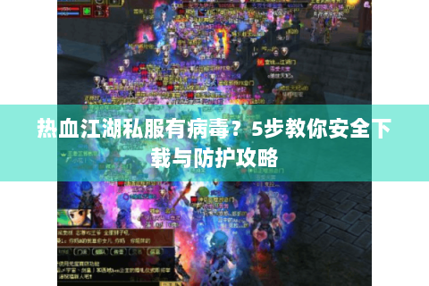 热血江湖私服有病毒？5步教你安全下载与防护攻略