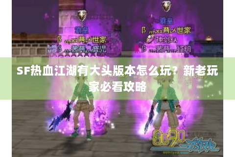SF热血江湖有大头版本怎么玩？新老玩家必看攻略