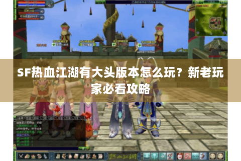 SF热血江湖有大头版本怎么玩？新老玩家必看攻略