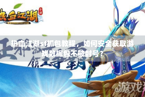 热血江湖sf抓包教程，如何安全获取游戏数据包不被封号？