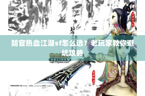 防官热血江湖sf怎么选？老玩家教你避坑攻略
