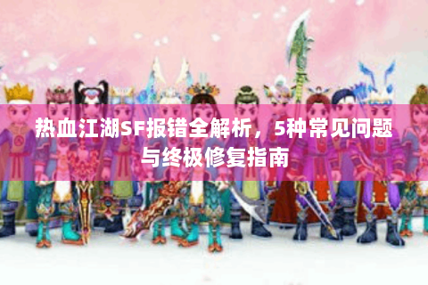 热血江湖SF报错全解析，5种常见问题与终极修复指南