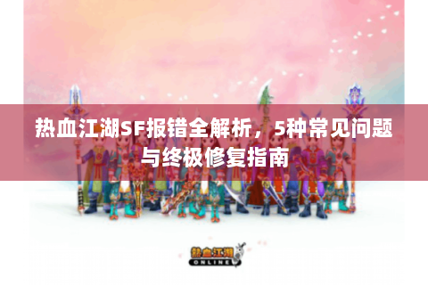 热血江湖SF报错全解析，5种常见问题与终极修复指南