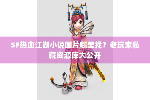 SF热血江湖小说图片哪里找？老玩家私藏资源库大公开