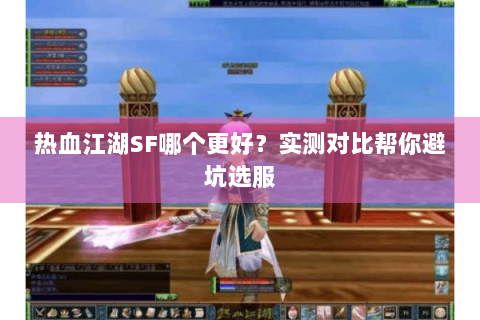 热血江湖SF哪个更好？实测对比帮你避坑选服