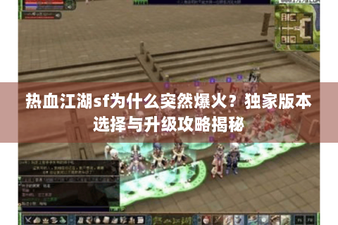 热血江湖sf为什么突然爆火？独家版本选择与升级攻略揭秘