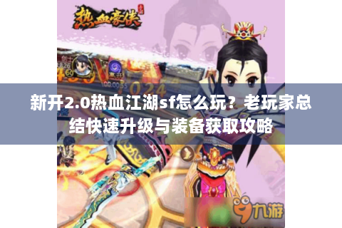 新开2.0热血江湖sf怎么玩？老玩家总结快速升级与装备获取攻略